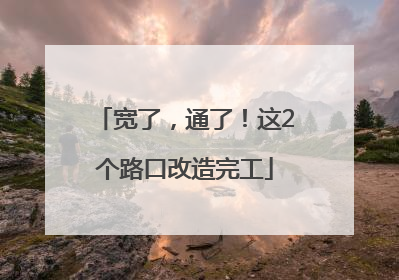 宽了，通了！这2个路口改造完工