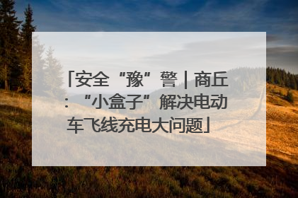 安全“豫”警｜商丘：“小盒子”解决电动车飞线充电大问题