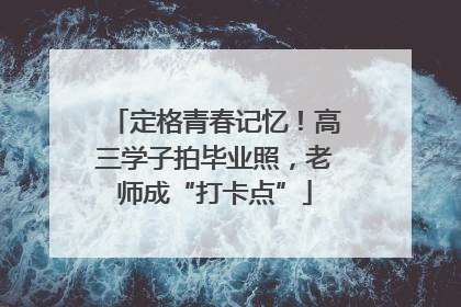 定格青春记忆！高三学子拍毕业照，老师成“打卡点”