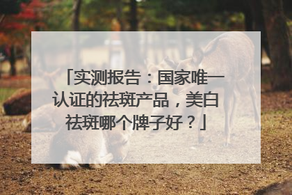 实测报告：国家唯一认证的祛斑产品，美白祛斑哪个牌子好？