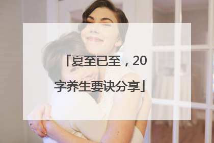 夏至已至，20字养生要诀分享