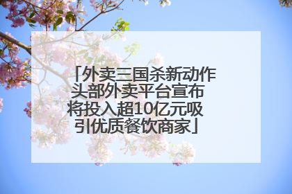 外卖三国杀新动作 头部外卖平台宣布将投入超10亿元吸引优质餐饮商家