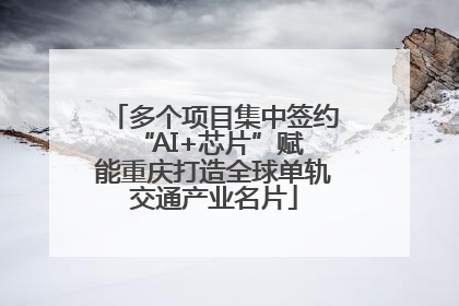 多个项目集中签约 “AI+芯片”赋能重庆打造全球单轨交通产业名片