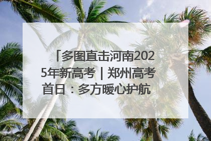 多图直击河南2025年新高考｜郑州高考首日：多方暖心护航 助力学子逐梦