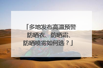 多地发布高温预警 防晒衣、防晒霜、防晒喷雾如何选？