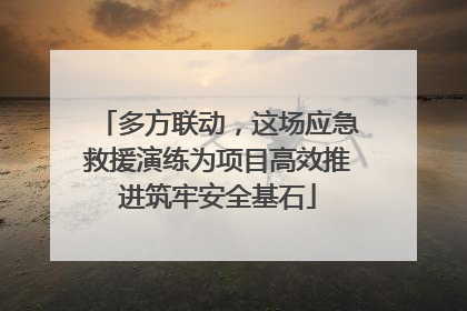 多方联动，这场应急救援演练为项目高效推进筑牢安全基石