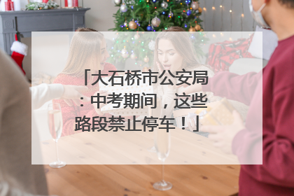 大石桥市公安局：中考期间，这些路段禁止停车！