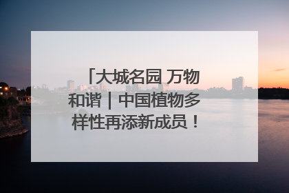大城名园 万物和谐｜中国植物多样性再添新成员！它只在西藏墨脱