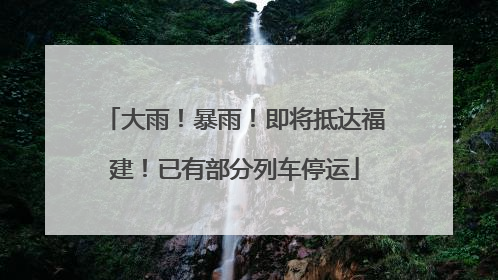 大雨！暴雨！即将抵达福建！已有部分列车停运