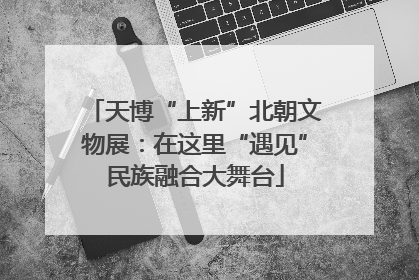 天博“上新”北朝文物展：在这里“遇见”民族融合大舞台