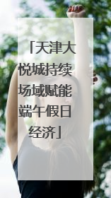 天津大悦城持续场域赋能端午假日经济