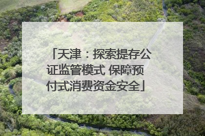 天津：探索提存公证监管模式 保障预付式消费资金安全