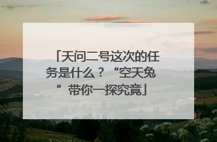 天问二号这次的任务是什么？“空天兔”带你一探究竟