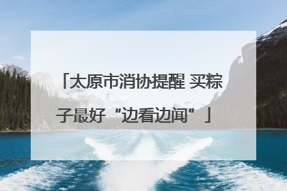 太原市消协提醒 买粽子最好“边看边闻”