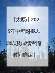太原市2025年中考网报志愿以及成绩查询时间确定