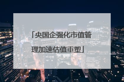 央国企强化市值管理加速估值重塑