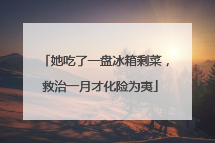她吃了一盘冰箱剩菜，救治一月才化险为夷