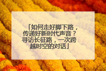 如何走好脚下路，传递好新时代声音？寻访长征路，一次跨越时空的对话