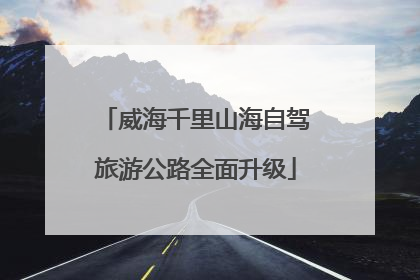 威海千里山海自驾旅游公路全面升级
