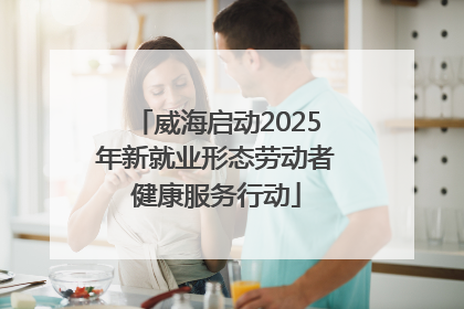威海启动2025年新就业形态劳动者健康服务行动