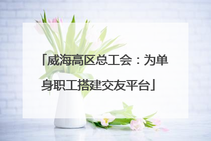 威海高区总工会：为单身职工搭建交友平台