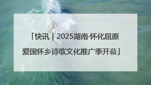 快讯｜2025湖南·怀化屈原爱国怀乡诗歌文化推广季开幕