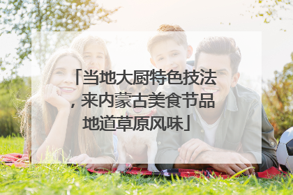 当地大厨特色技法，来内蒙古美食节品地道草原风味