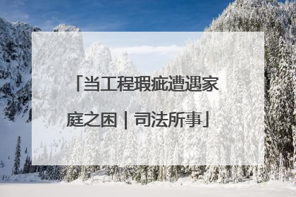 当工程瑕疵遭遇家庭之困｜司法所事