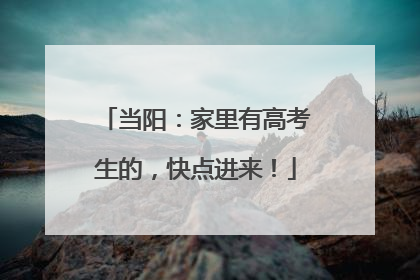 当阳：家里有高考生的，快点进来！