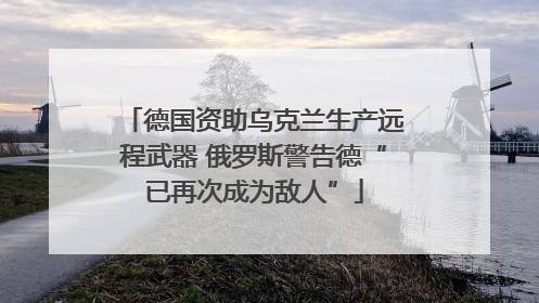 德国资助乌克兰生产远程武器 俄罗斯警告德“已再次成为敌人”