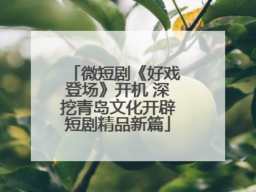 微短剧《好戏登场》开机 深挖青岛文化开辟短剧精品新篇