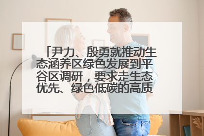 尹力、殷勇就推动生态涵养区绿色发展到平谷区调研，要求走生态优先、绿色低碳的高质量发展之路