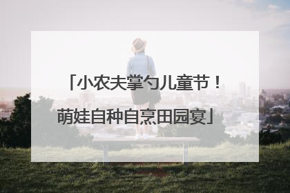 小农夫掌勺儿童节！萌娃自种自烹田园宴