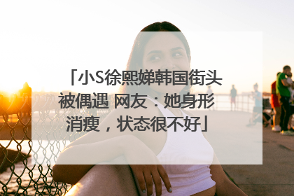 小S徐熙娣韩国街头被偶遇 网友：她身形消瘦，状态很不好