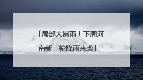 局部大暴雨！下周河南新一轮降雨来袭