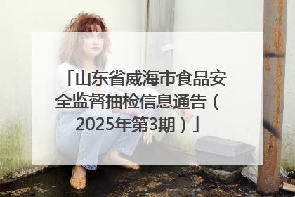 山东省威海市食品安全监督抽检信息通告（2025年第3期）