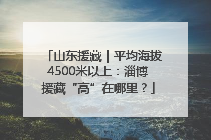 山东援藏｜平均海拔4500米以上：淄博援藏“高”在哪里？