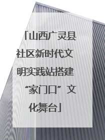 山西广灵县社区新时代文明实践站搭建“家门口”文化舞台