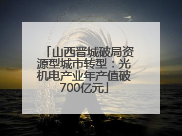 山西晋城破局资源型城市转型：光机电产业年产值破700亿元