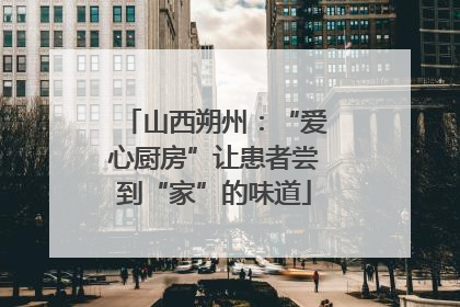 山西朔州：“爱心厨房”让患者尝到“家”的味道