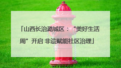 山西长治潞城区：“美好生活周”开启 非遗赋能社区治理