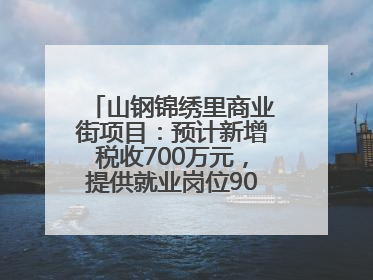 山钢锦绣里商业街项目：预计新增税收700万元，提供就业岗位900余个