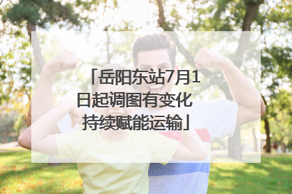 岳阳东站7月1日起调图有变化 持续赋能运输