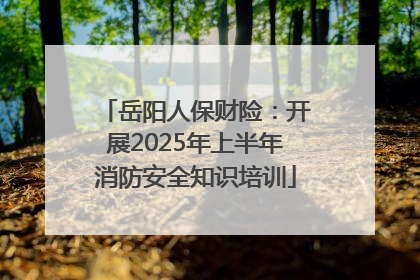 岳阳人保财险：开展2025年上半年消防安全知识培训