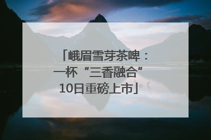 峨眉雪芽茶啤：一杯“三香融合”10日重磅上市