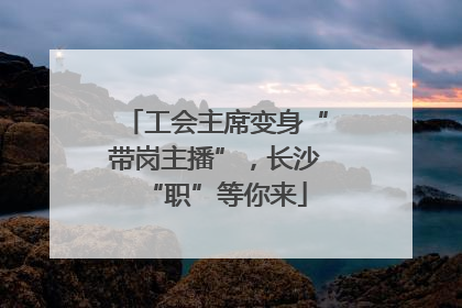 工会主席变身“带岗主播”，长沙“职”等你来