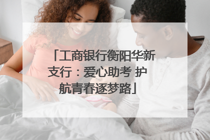 工商银行衡阳华新支行：爱心助考 护航青春逐梦路