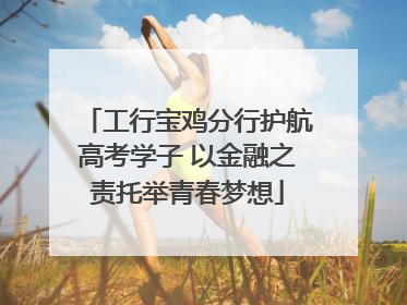 工行宝鸡分行护航高考学子 以金融之责托举青春梦想
