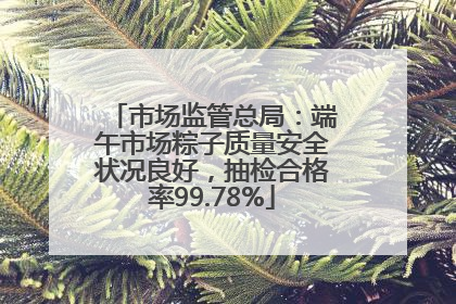 市场监管总局：端午市场粽子质量安全状况良好，抽检合格率99.78%