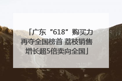 广东“618”购买力再夺全国榜首 荔枝销售增长超5倍卖向全国